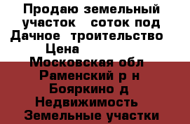 Продаю земельный участок 7 соток под Дачное Cтроительство › Цена ­ 350 000 - Московская обл., Раменский р-н, Бояркино д. Недвижимость » Земельные участки продажа   . Московская обл.